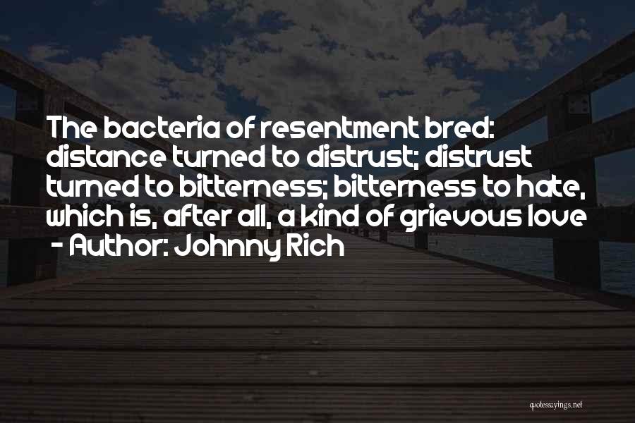 Johnny Rich Quotes: The Bacteria Of Resentment Bred: Distance Turned To Distrust; Distrust Turned To Bitterness; Bitterness To Hate, Which Is, After All,