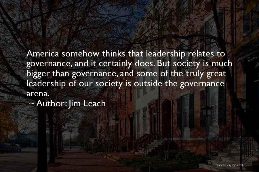 Jim Leach Quotes: America Somehow Thinks That Leadership Relates To Governance, And It Certainly Does. But Society Is Much Bigger Than Governance, And