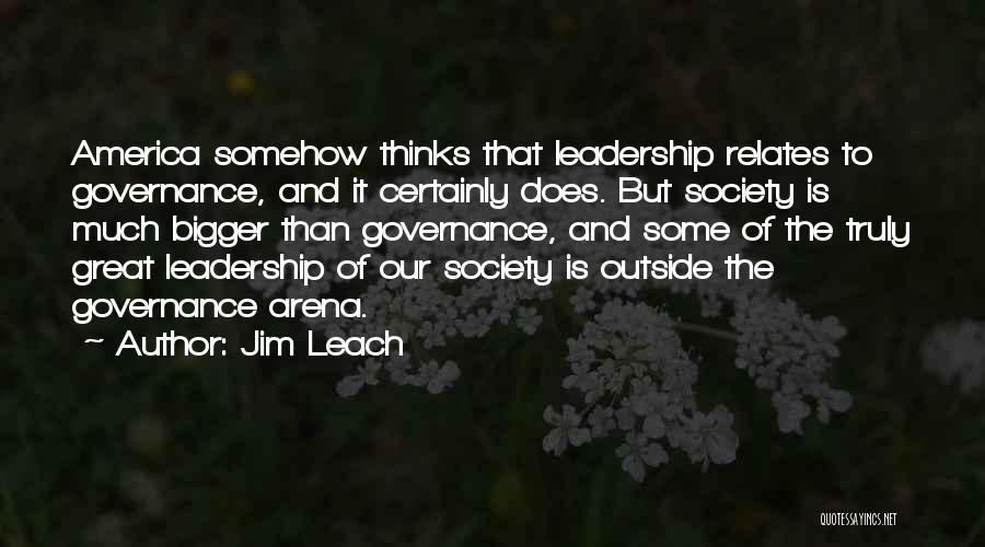 Jim Leach Quotes: America Somehow Thinks That Leadership Relates To Governance, And It Certainly Does. But Society Is Much Bigger Than Governance, And
