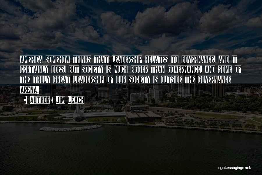 Jim Leach Quotes: America Somehow Thinks That Leadership Relates To Governance, And It Certainly Does. But Society Is Much Bigger Than Governance, And