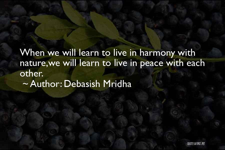 Debasish Mridha Quotes: When We Will Learn To Live In Harmony With Nature,we Will Learn To Live In Peace With Each Other.