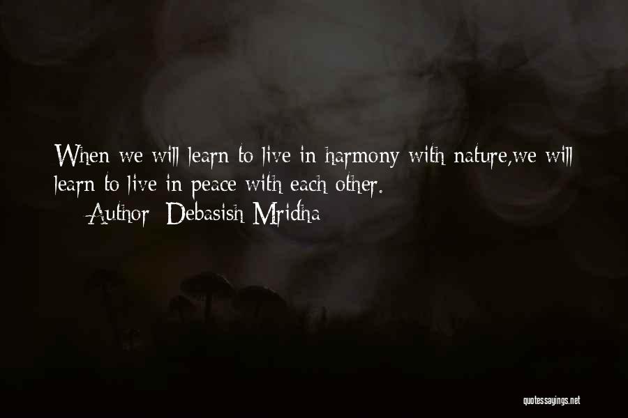 Debasish Mridha Quotes: When We Will Learn To Live In Harmony With Nature,we Will Learn To Live In Peace With Each Other.