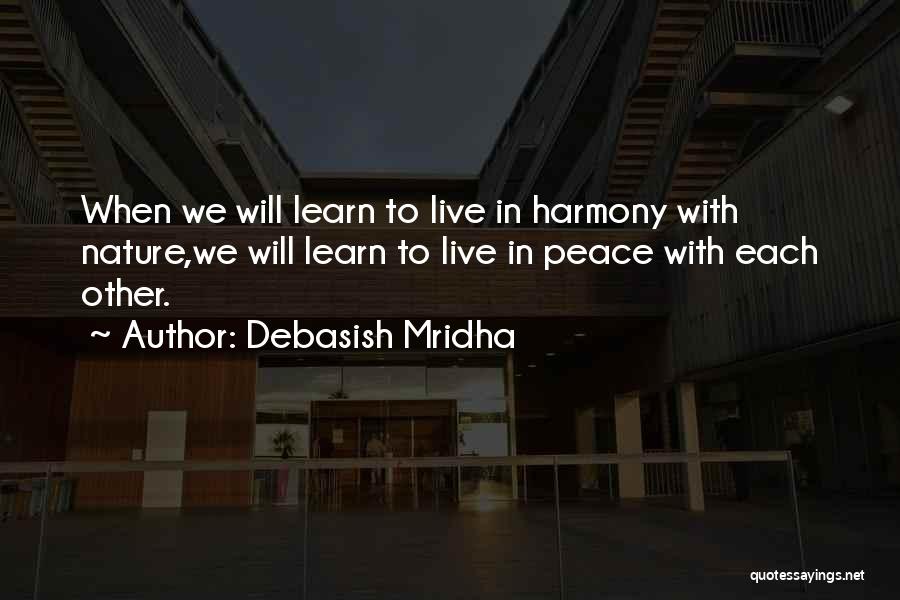 Debasish Mridha Quotes: When We Will Learn To Live In Harmony With Nature,we Will Learn To Live In Peace With Each Other.