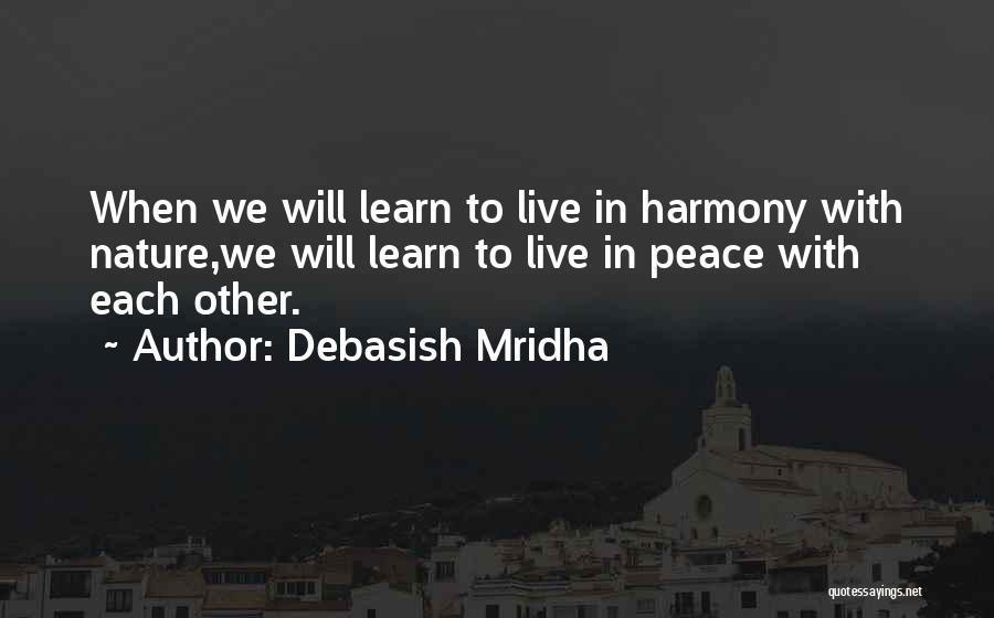 Debasish Mridha Quotes: When We Will Learn To Live In Harmony With Nature,we Will Learn To Live In Peace With Each Other.