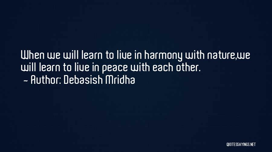 Debasish Mridha Quotes: When We Will Learn To Live In Harmony With Nature,we Will Learn To Live In Peace With Each Other.