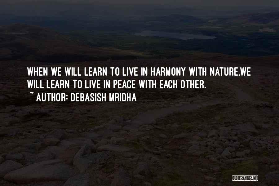 Debasish Mridha Quotes: When We Will Learn To Live In Harmony With Nature,we Will Learn To Live In Peace With Each Other.