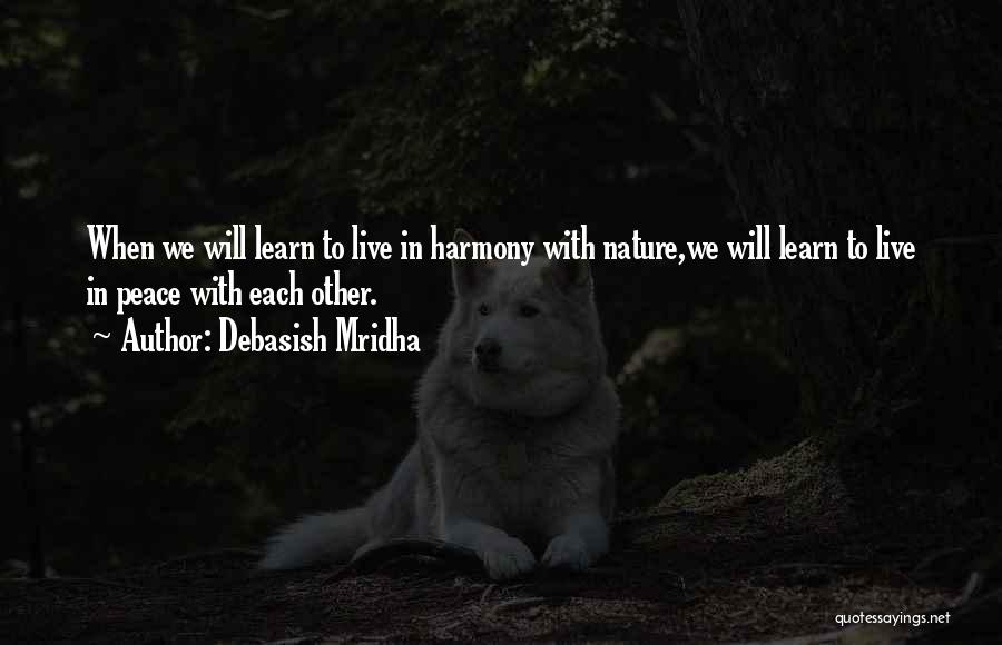 Debasish Mridha Quotes: When We Will Learn To Live In Harmony With Nature,we Will Learn To Live In Peace With Each Other.