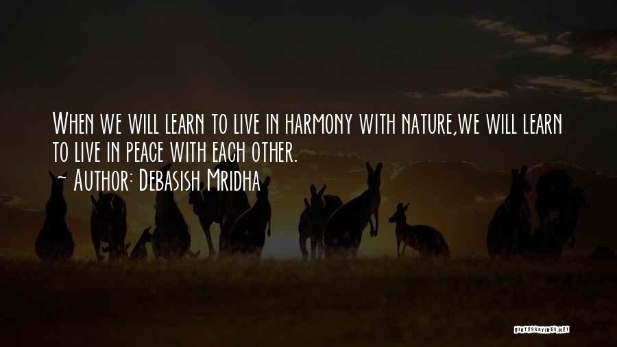 Debasish Mridha Quotes: When We Will Learn To Live In Harmony With Nature,we Will Learn To Live In Peace With Each Other.