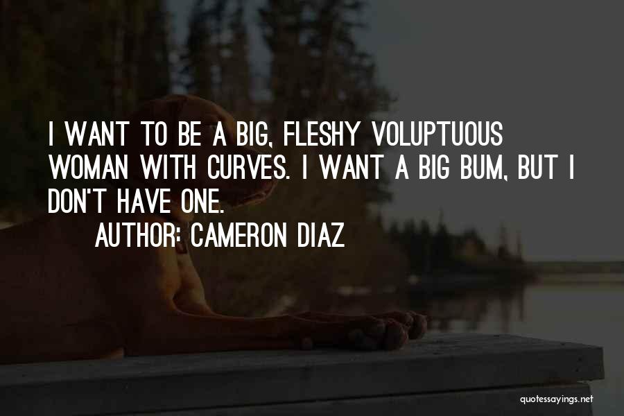 Cameron Diaz Quotes: I Want To Be A Big, Fleshy Voluptuous Woman With Curves. I Want A Big Bum, But I Don't Have