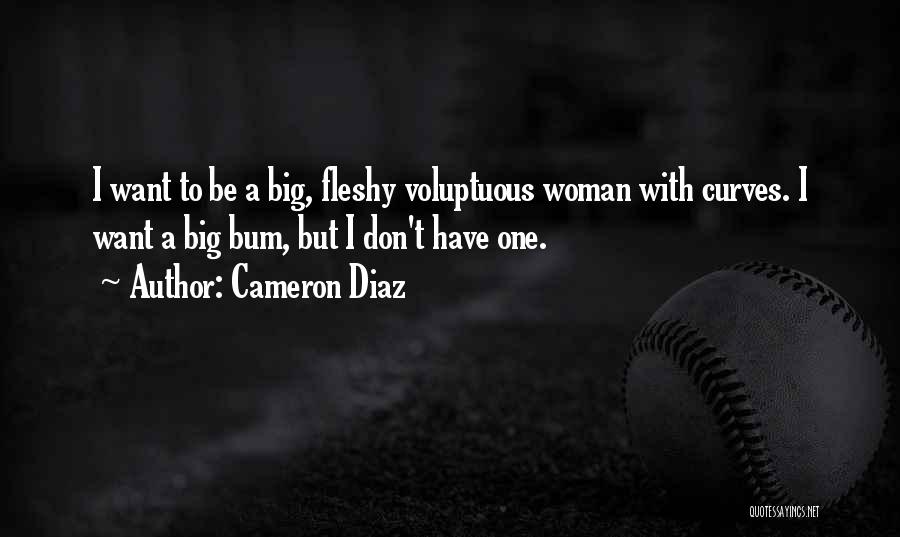 Cameron Diaz Quotes: I Want To Be A Big, Fleshy Voluptuous Woman With Curves. I Want A Big Bum, But I Don't Have