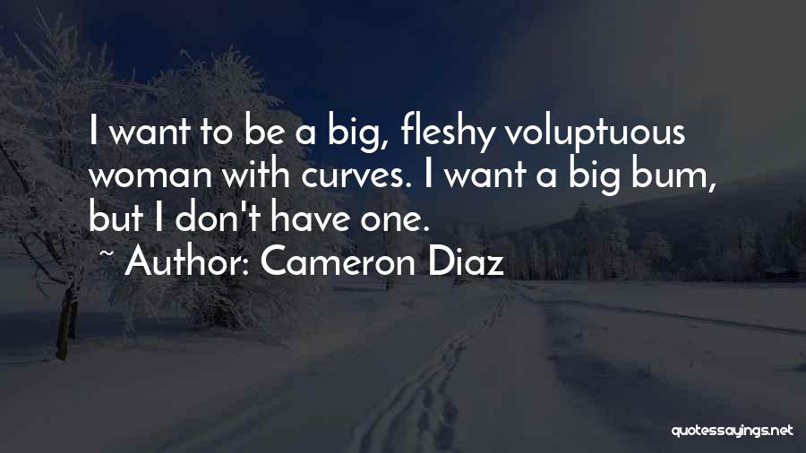 Cameron Diaz Quotes: I Want To Be A Big, Fleshy Voluptuous Woman With Curves. I Want A Big Bum, But I Don't Have