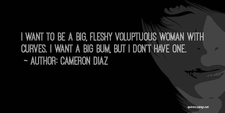 Cameron Diaz Quotes: I Want To Be A Big, Fleshy Voluptuous Woman With Curves. I Want A Big Bum, But I Don't Have