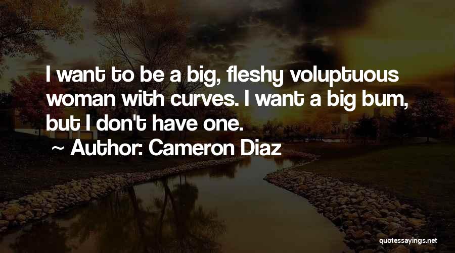Cameron Diaz Quotes: I Want To Be A Big, Fleshy Voluptuous Woman With Curves. I Want A Big Bum, But I Don't Have