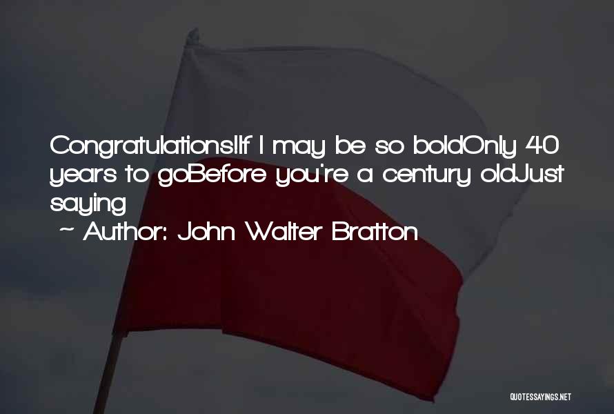 John Walter Bratton Quotes: Congratulations!if I May Be So Boldonly 40 Years To Gobefore You're A Century Oldjust Saying