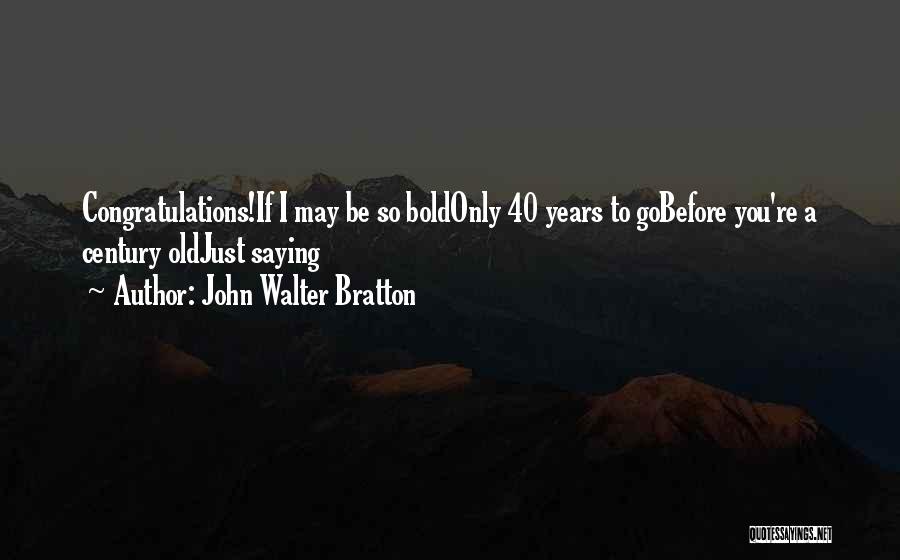 John Walter Bratton Quotes: Congratulations!if I May Be So Boldonly 40 Years To Gobefore You're A Century Oldjust Saying