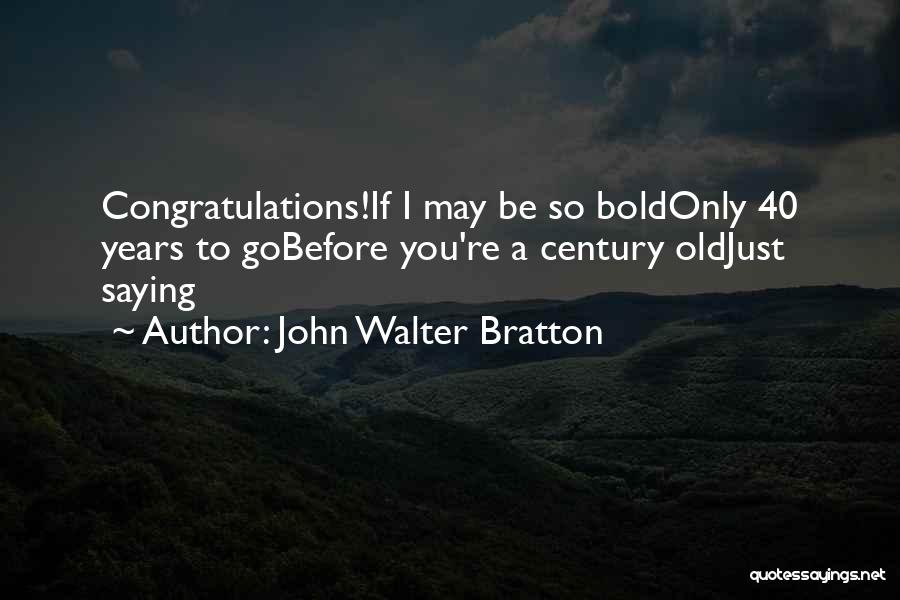 John Walter Bratton Quotes: Congratulations!if I May Be So Boldonly 40 Years To Gobefore You're A Century Oldjust Saying