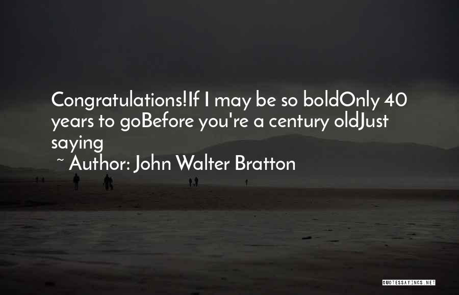 John Walter Bratton Quotes: Congratulations!if I May Be So Boldonly 40 Years To Gobefore You're A Century Oldjust Saying