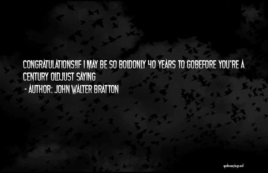 John Walter Bratton Quotes: Congratulations!if I May Be So Boldonly 40 Years To Gobefore You're A Century Oldjust Saying