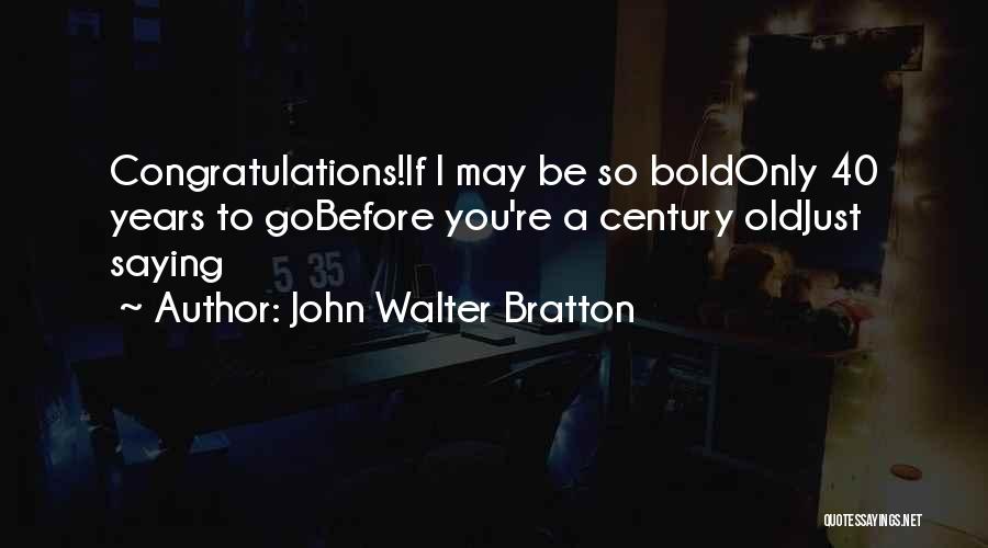 John Walter Bratton Quotes: Congratulations!if I May Be So Boldonly 40 Years To Gobefore You're A Century Oldjust Saying