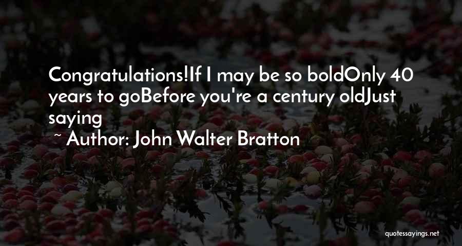 John Walter Bratton Quotes: Congratulations!if I May Be So Boldonly 40 Years To Gobefore You're A Century Oldjust Saying