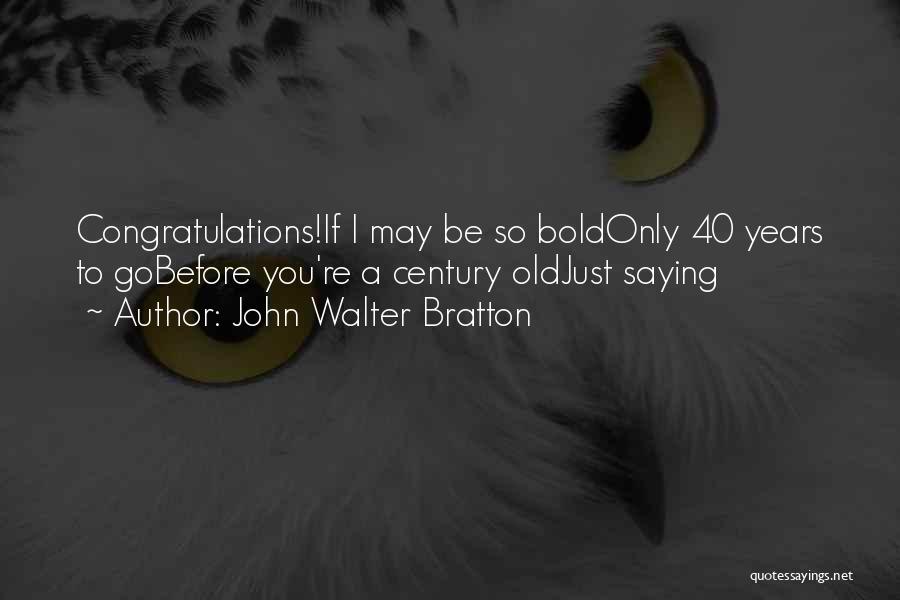 John Walter Bratton Quotes: Congratulations!if I May Be So Boldonly 40 Years To Gobefore You're A Century Oldjust Saying