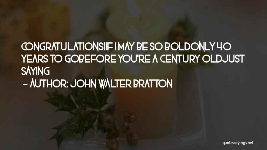 John Walter Bratton Quotes: Congratulations!if I May Be So Boldonly 40 Years To Gobefore You're A Century Oldjust Saying