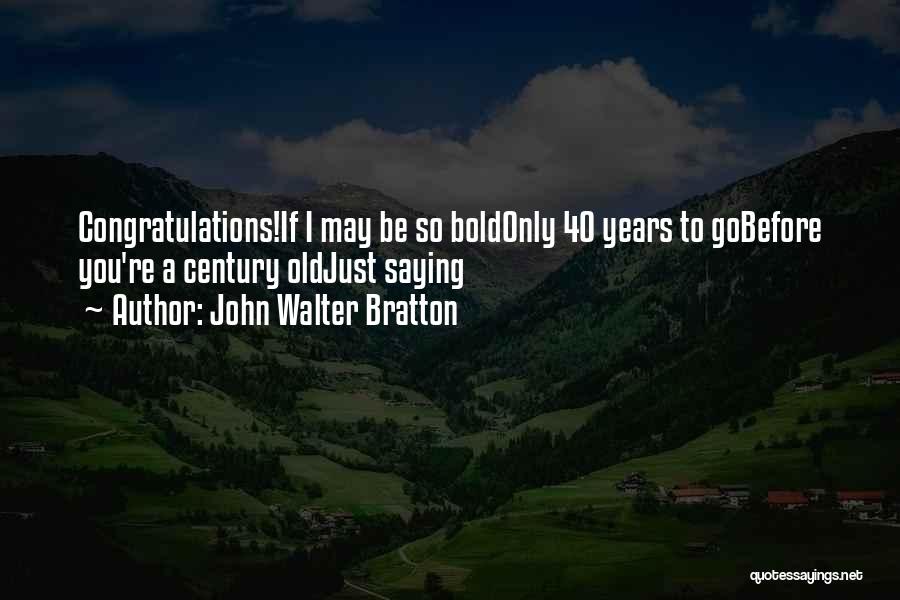 John Walter Bratton Quotes: Congratulations!if I May Be So Boldonly 40 Years To Gobefore You're A Century Oldjust Saying