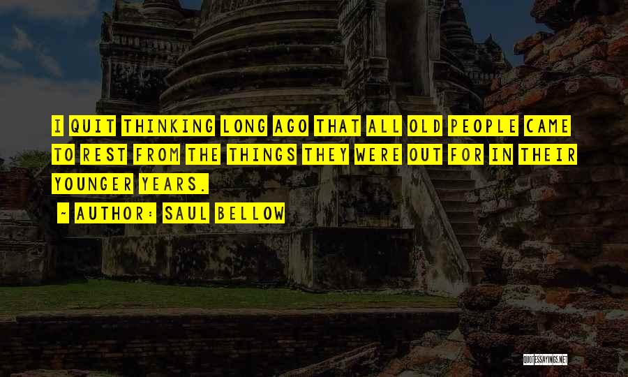 Saul Bellow Quotes: I Quit Thinking Long Ago That All Old People Came To Rest From The Things They Were Out For In