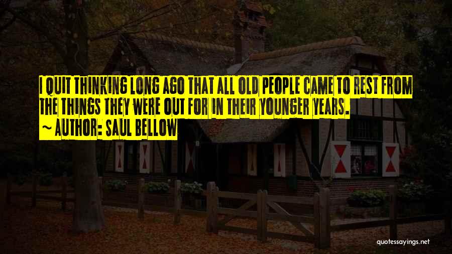 Saul Bellow Quotes: I Quit Thinking Long Ago That All Old People Came To Rest From The Things They Were Out For In
