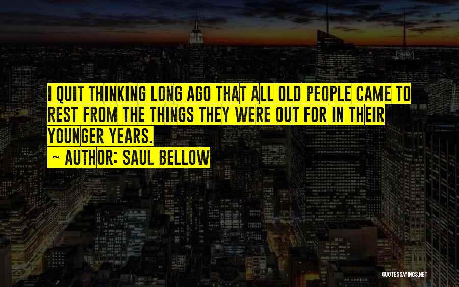 Saul Bellow Quotes: I Quit Thinking Long Ago That All Old People Came To Rest From The Things They Were Out For In