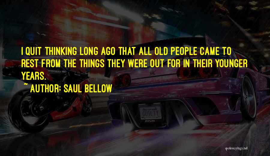 Saul Bellow Quotes: I Quit Thinking Long Ago That All Old People Came To Rest From The Things They Were Out For In