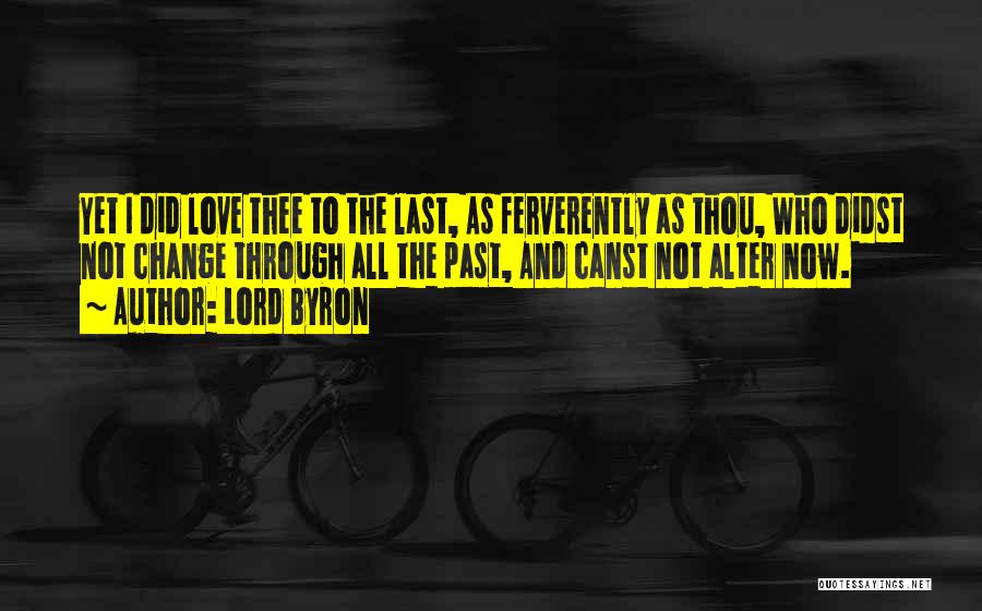 Lord Byron Quotes: Yet I Did Love Thee To The Last, As Ferverently As Thou, Who Didst Not Change Through All The Past,