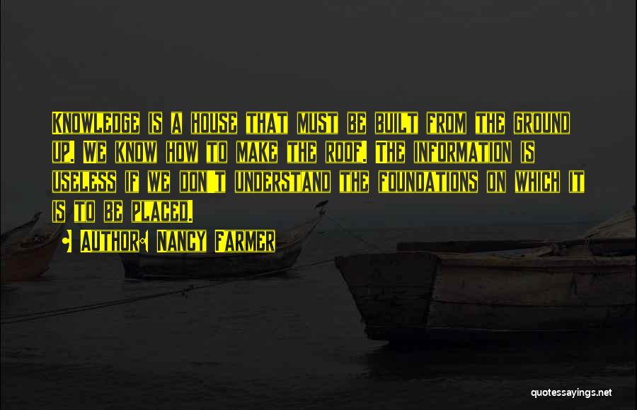 Nancy Farmer Quotes: Knowledge Is A House That Must Be Built From The Ground Up. We Know How To Make The Roof. The