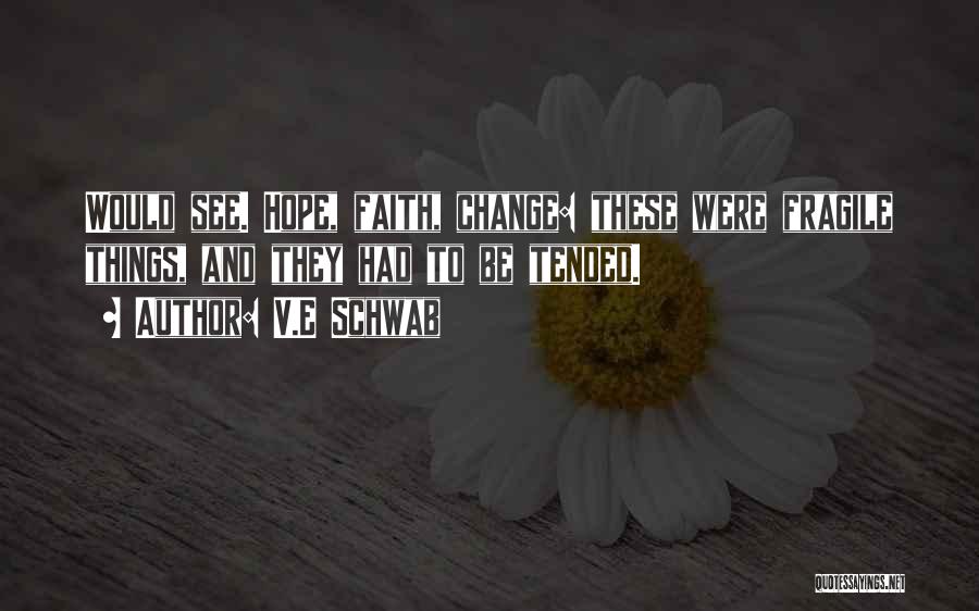 V.E Schwab Quotes: Would See. Hope, Faith, Change: These Were Fragile Things, And They Had To Be Tended.