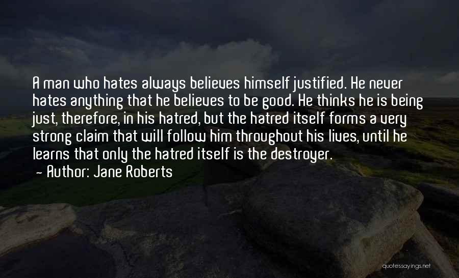 Jane Roberts Quotes: A Man Who Hates Always Believes Himself Justified. He Never Hates Anything That He Believes To Be Good. He Thinks