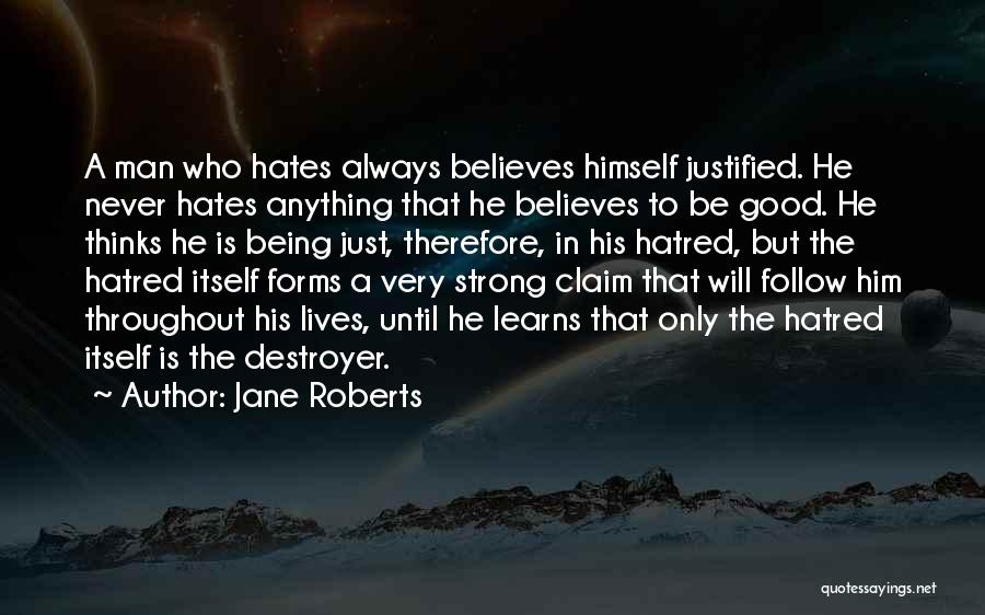 Jane Roberts Quotes: A Man Who Hates Always Believes Himself Justified. He Never Hates Anything That He Believes To Be Good. He Thinks