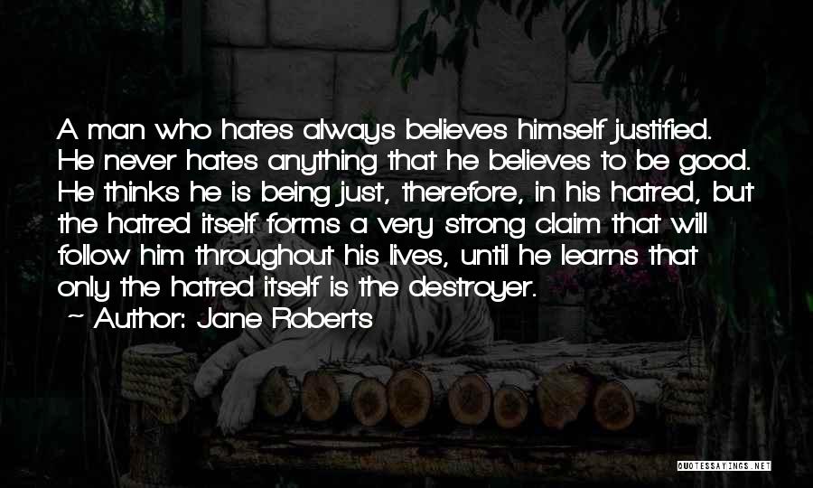 Jane Roberts Quotes: A Man Who Hates Always Believes Himself Justified. He Never Hates Anything That He Believes To Be Good. He Thinks