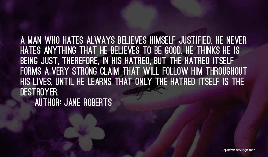 Jane Roberts Quotes: A Man Who Hates Always Believes Himself Justified. He Never Hates Anything That He Believes To Be Good. He Thinks