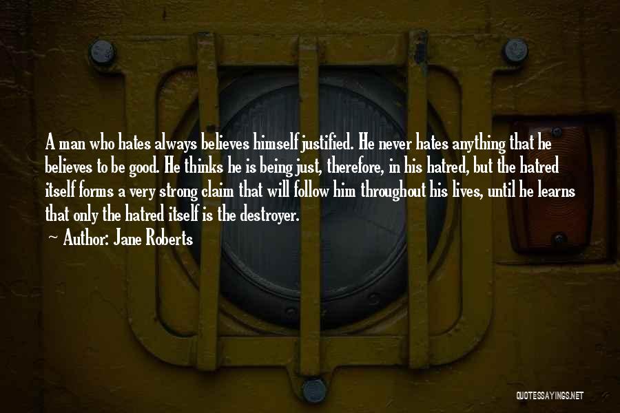 Jane Roberts Quotes: A Man Who Hates Always Believes Himself Justified. He Never Hates Anything That He Believes To Be Good. He Thinks