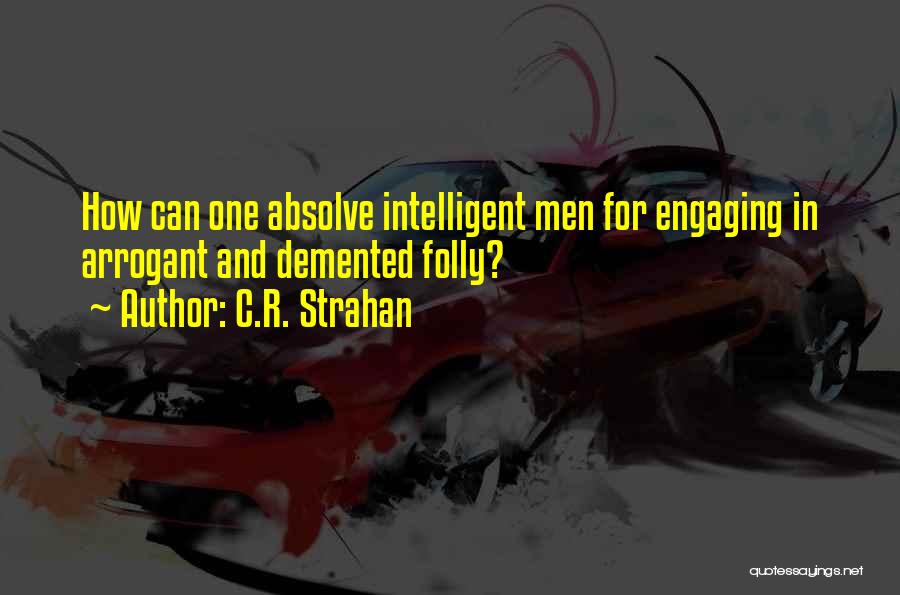 C.R. Strahan Quotes: How Can One Absolve Intelligent Men For Engaging In Arrogant And Demented Folly?