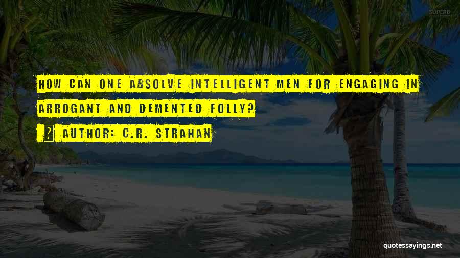 C.R. Strahan Quotes: How Can One Absolve Intelligent Men For Engaging In Arrogant And Demented Folly?
