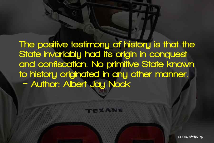 Albert Jay Nock Quotes: The Positive Testimony Of History Is That The State Invariably Had Its Origin In Conquest And Confiscation. No Primitive State