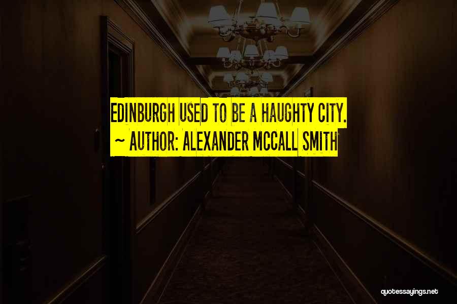 Alexander McCall Smith Quotes: Edinburgh Used To Be A Haughty City.