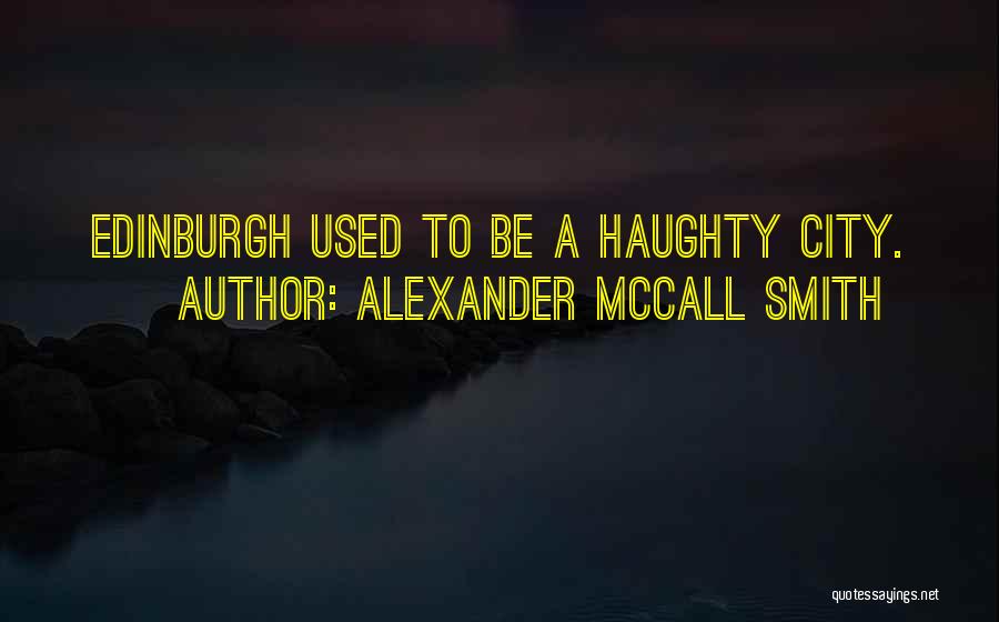 Alexander McCall Smith Quotes: Edinburgh Used To Be A Haughty City.