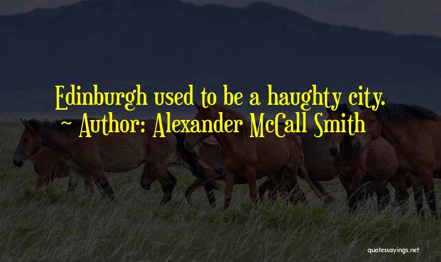 Alexander McCall Smith Quotes: Edinburgh Used To Be A Haughty City.