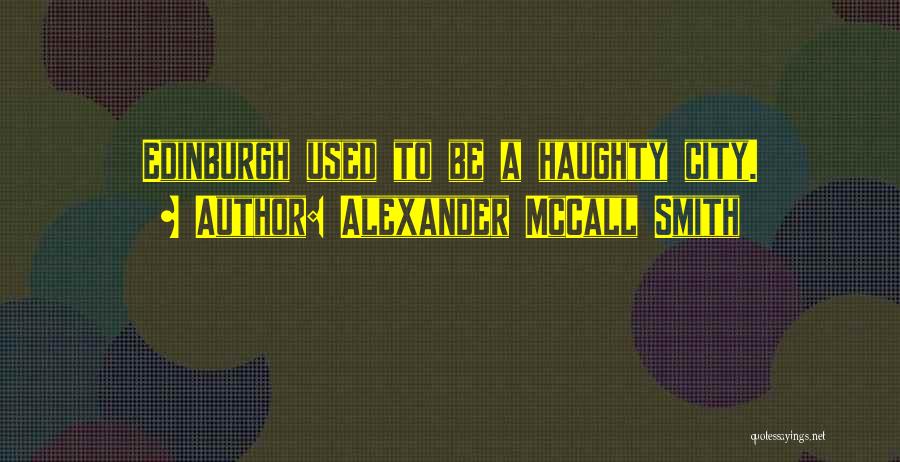 Alexander McCall Smith Quotes: Edinburgh Used To Be A Haughty City.