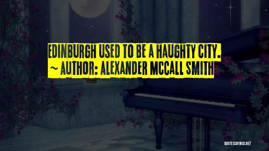 Alexander McCall Smith Quotes: Edinburgh Used To Be A Haughty City.
