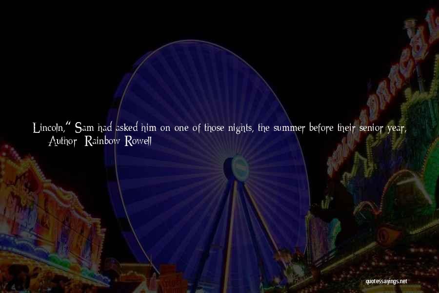 Rainbow Rowell Quotes: Lincoln, Sam Had Asked Him On One Of Those Nights, The Summer Before Their Senior Year, Do You Think We'll