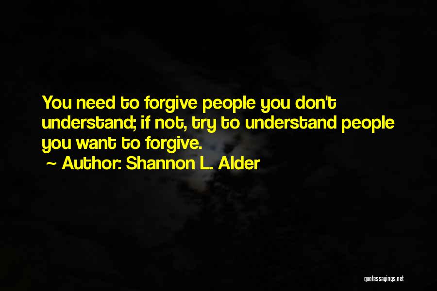 Shannon L. Alder Quotes: You Need To Forgive People You Don't Understand; If Not, Try To Understand People You Want To Forgive.