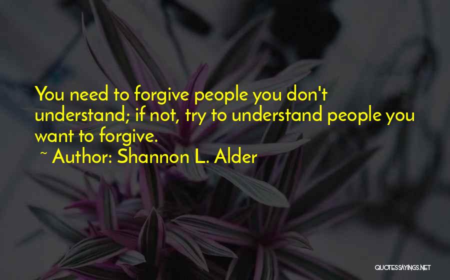 Shannon L. Alder Quotes: You Need To Forgive People You Don't Understand; If Not, Try To Understand People You Want To Forgive.